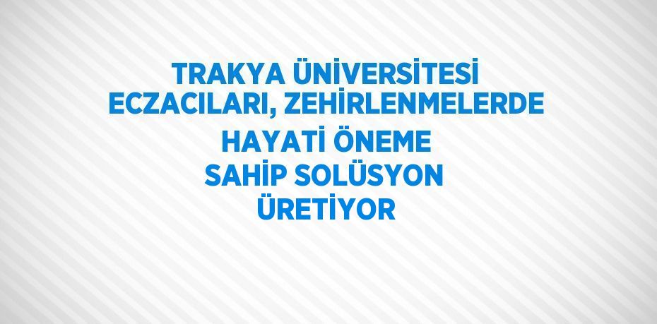 TRAKYA ÜNİVERSİTESİ ECZACILARI, ZEHİRLENMELERDE HAYATİ ÖNEME SAHİP SOLÜSYON ÜRETİYOR