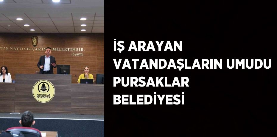 İŞ ARAYAN VATANDAŞLARIN UMUDU PURSAKLAR BELEDİYESİ