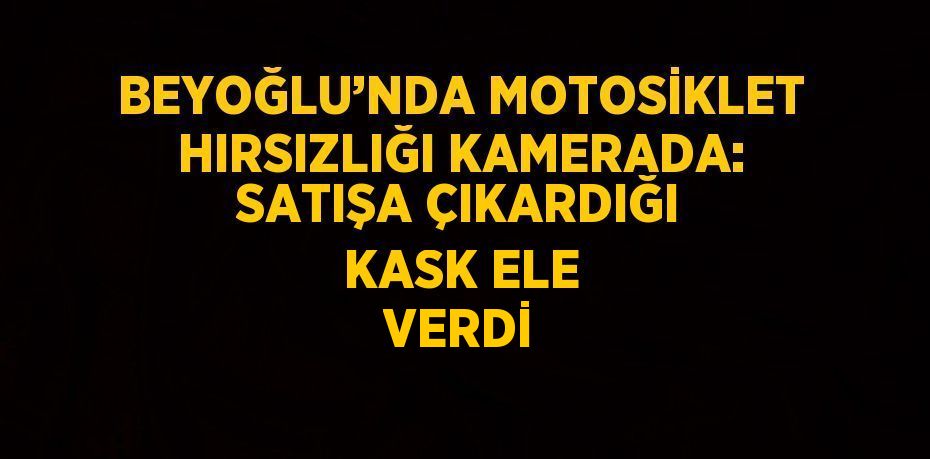 BEYOĞLU’NDA MOTOSİKLET HIRSIZLIĞI KAMERADA: SATIŞA ÇIKARDIĞI KASK ELE VERDİ