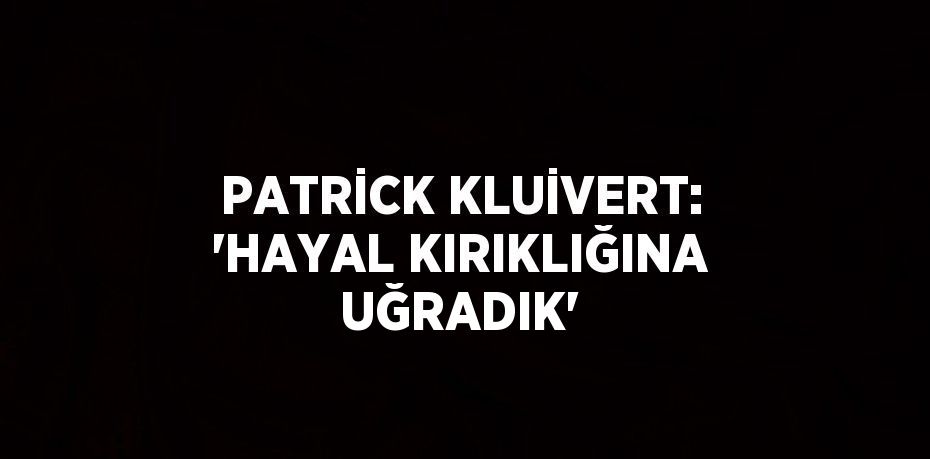 PATRİCK KLUİVERT: 'HAYAL KIRIKLIĞINA UĞRADIK'