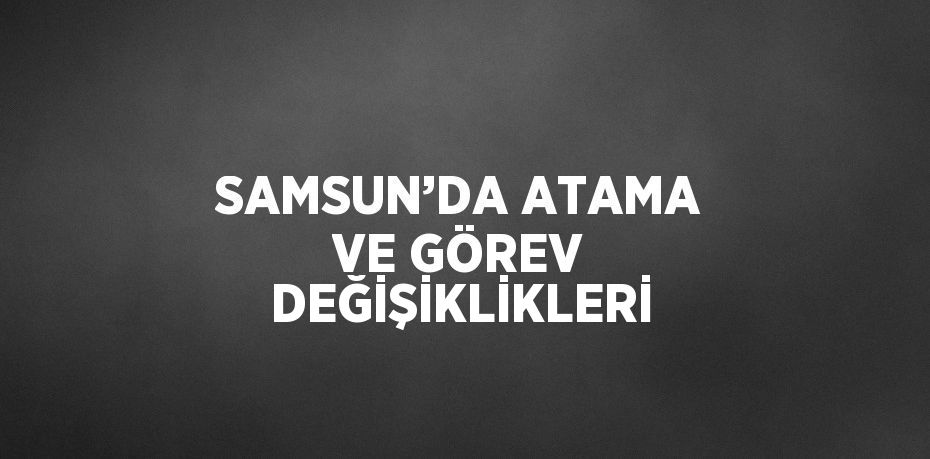 SAMSUN’DA ATAMA VE GÖREV DEĞİŞİKLİKLERİ