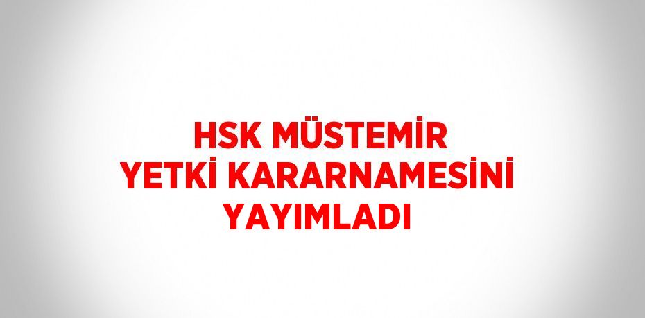 HSK MÜSTEMİR YETKİ KARARNAMESİNİ YAYIMLADI