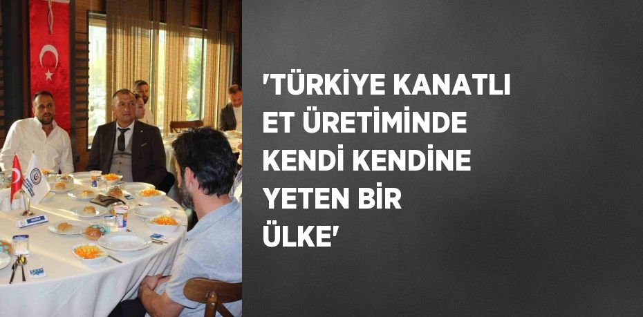 'TÜRKİYE KANATLI ET ÜRETİMİNDE KENDİ KENDİNE YETEN BİR ÜLKE'