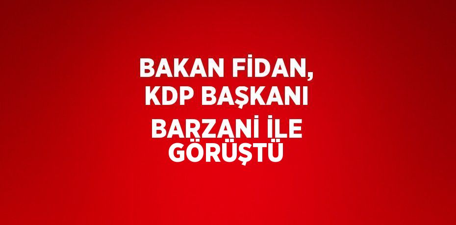 BAKAN FİDAN, KDP BAŞKANI BARZANİ İLE GÖRÜŞTÜ