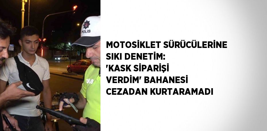 MOTOSİKLET SÜRÜCÜLERİNE SIKI DENETİM: 'KASK SİPARİŞİ VERDİM' BAHANESİ CEZADAN KURTARAMADI