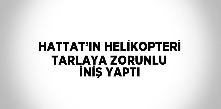 HATTAT’IN HELİKOPTERİ TARLAYA ZORUNLU İNİŞ YAPTI