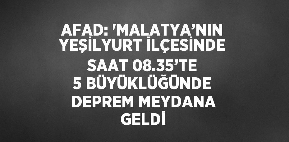 AFAD: 'MALATYA’NIN YEŞİLYURT İLÇESİNDE SAAT 08.35’TE 5 BÜYÜKLÜĞÜNDE DEPREM MEYDANA GELDİ