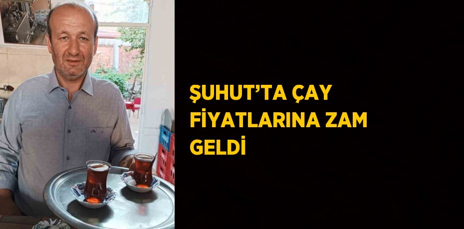 ŞUHUT’TA ÇAY FİYATLARINA ZAM GELDİ