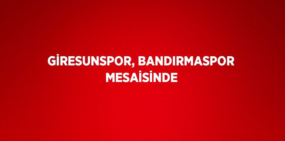 GİRESUNSPOR, BANDIRMASPOR MESAİSİNDE