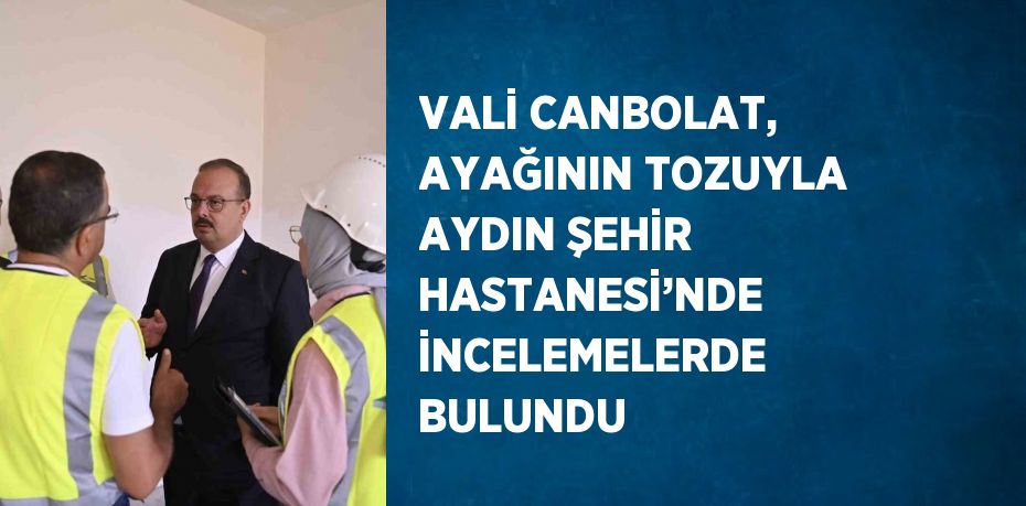 VALİ CANBOLAT, AYAĞININ TOZUYLA AYDIN ŞEHİR HASTANESİ’NDE İNCELEMELERDE BULUNDU