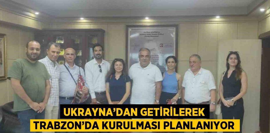 UKRAYNA’DAN GETİRİLEREK TRABZON’DA KURULMASI PLANLANIYOR