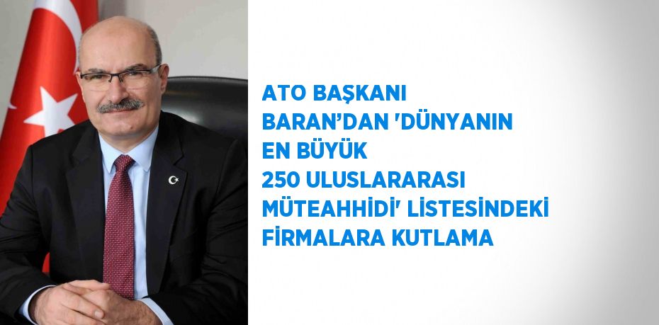 ATO BAŞKANI BARAN’DAN 'DÜNYANIN EN BÜYÜK 250 ULUSLARARASI MÜTEAHHİDİ' LİSTESİNDEKİ FİRMALARA KUTLAMA