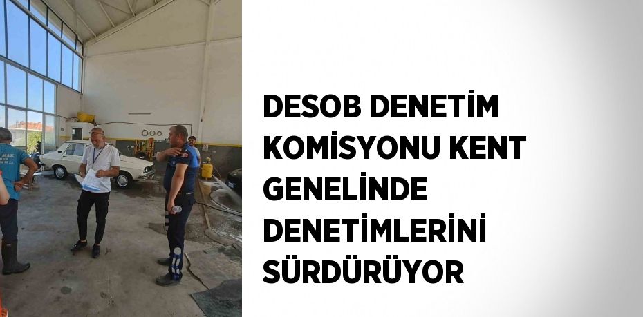 DESOB DENETİM KOMİSYONU KENT GENELİNDE DENETİMLERİNİ SÜRDÜRÜYOR