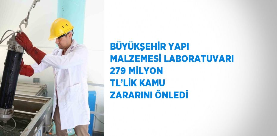 BÜYÜKŞEHİR YAPI MALZEMESİ LABORATUVARI 279 MİLYON TL’LİK KAMU ZARARINI ÖNLEDİ