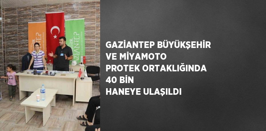 GAZİANTEP BÜYÜKŞEHİR VE MİYAMOTO PROTEK ORTAKLIĞINDA 40 BİN HANEYE ULAŞILDI