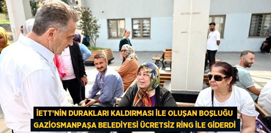 İETT’NİN DURAKLARI KALDIRMASI İLE OLUŞAN BOŞLUĞU GAZİOSMANPAŞA BELEDİYESİ ÜCRETSİZ RİNG İLE GİDERDİ