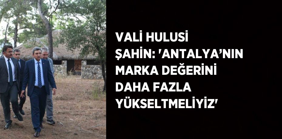 VALİ HULUSİ ŞAHİN: 'ANTALYA’NIN MARKA DEĞERİNİ DAHA FAZLA YÜKSELTMELİYİZ'