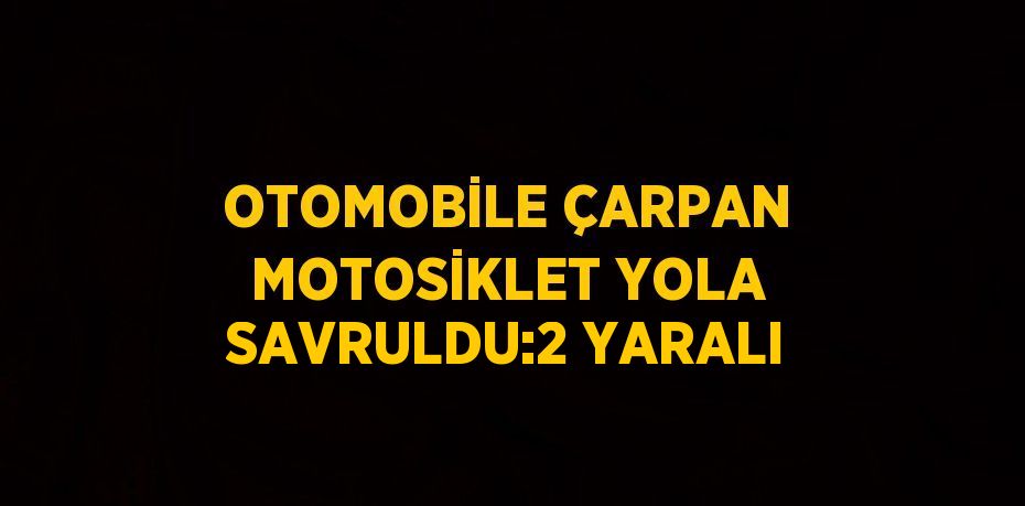 OTOMOBİLE ÇARPAN MOTOSİKLET YOLA SAVRULDU:2 YARALI