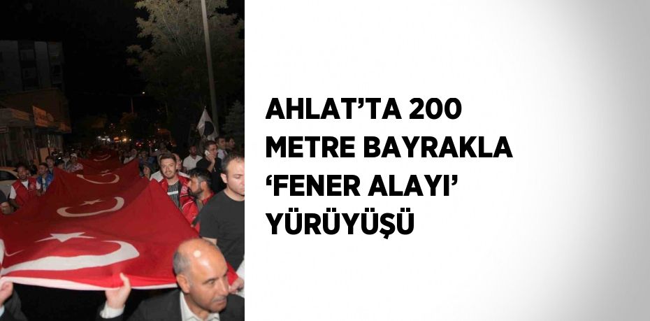 AHLAT’TA 200 METRE BAYRAKLA ‘FENER ALAYI’ YÜRÜYÜŞÜ