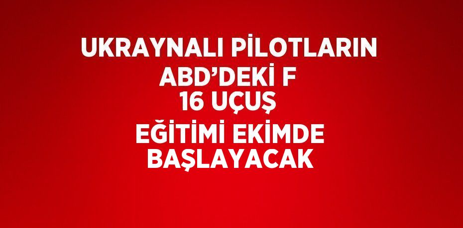 UKRAYNALI PİLOTLARIN ABD’DEKİ F 16 UÇUŞ EĞİTİMİ EKİMDE BAŞLAYACAK