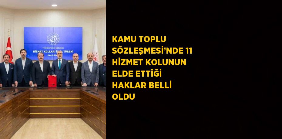 KAMU TOPLU SÖZLEŞMESİ’NDE 11 HİZMET KOLUNUN ELDE ETTİĞİ HAKLAR BELLİ OLDU