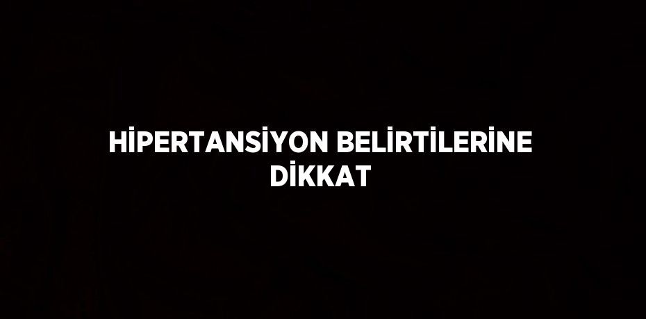 HİPERTANSİYON BELİRTİLERİNE DİKKAT