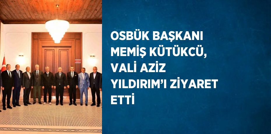 OSBÜK BAŞKANI MEMİŞ KÜTÜKCÜ, VALİ AZİZ YILDIRIM’I ZİYARET ETTİ