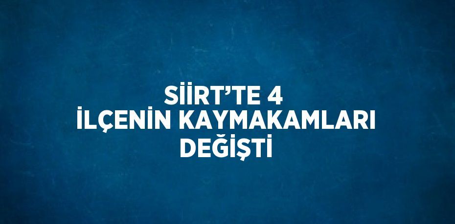 SİİRT’TE 4 İLÇENİN KAYMAKAMLARI DEĞİŞTİ