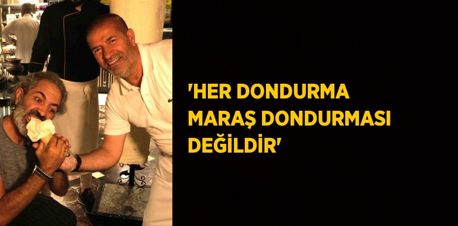 'HER DONDURMA MARAŞ DONDURMASI DEĞİLDİR'