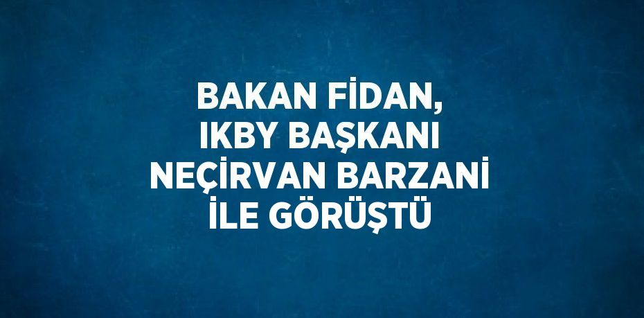 BAKAN FİDAN, IKBY BAŞKANI NEÇİRVAN BARZANİ İLE GÖRÜŞTÜ