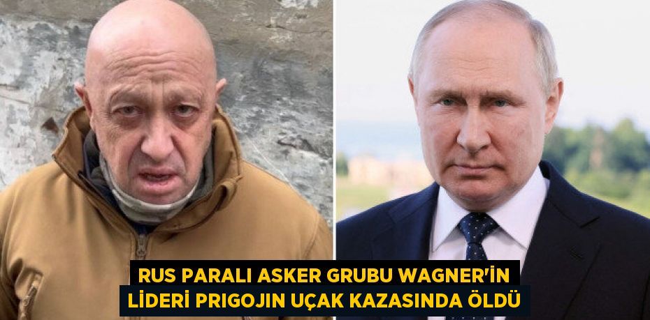 RUS PARALI ASKER GRUBU WAGNER’İN LİDERİ PRIGOJIN UÇAK KAZASINDA ÖLDÜ