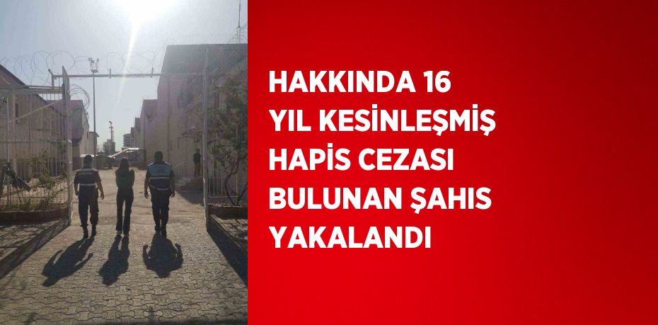 HAKKINDA 16 YIL KESİNLEŞMİŞ HAPİS CEZASI BULUNAN ŞAHIS YAKALANDI