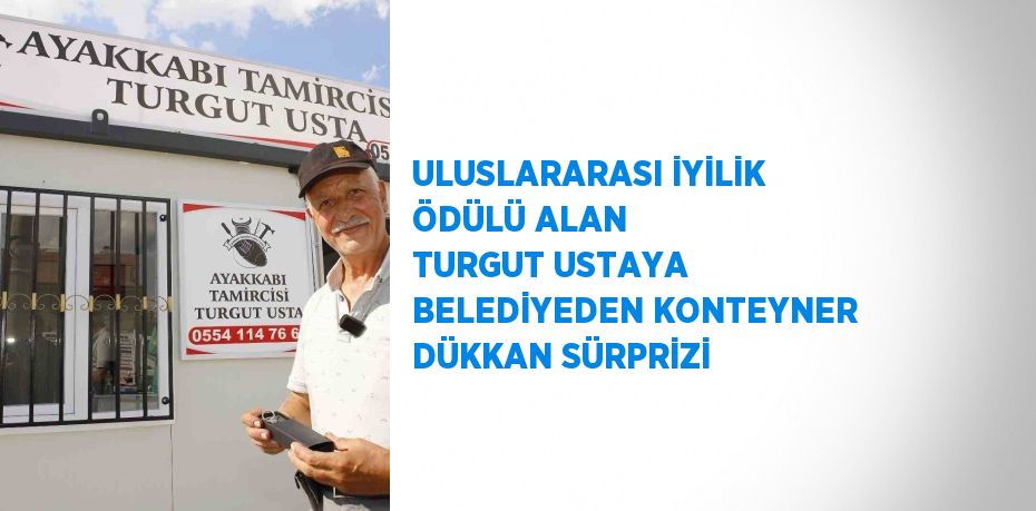 ULUSLARARASI İYİLİK ÖDÜLÜ ALAN TURGUT USTAYA BELEDİYEDEN KONTEYNER DÜKKAN SÜRPRİZİ