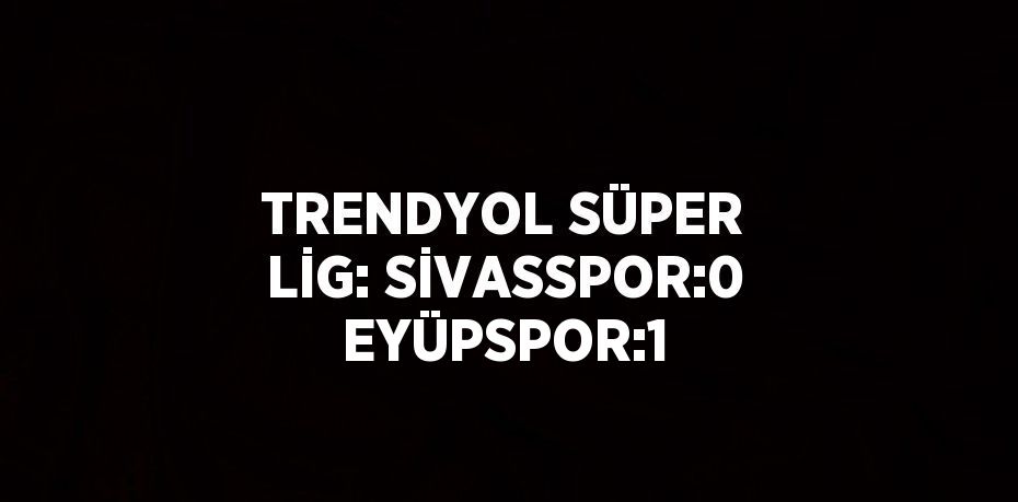 TRENDYOL SÜPER LİG: SİVASSPOR:0 EYÜPSPOR:1