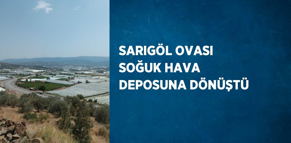 SARIGÖL OVASI SOĞUK HAVA DEPOSUNA DÖNÜŞTÜ