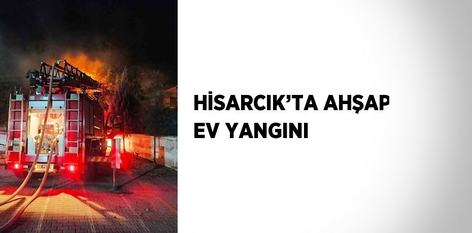 HİSARCIK’TA AHŞAP EV YANGINI