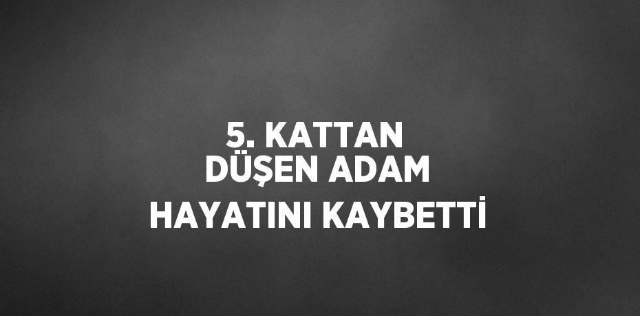 5. KATTAN DÜŞEN ADAM HAYATINI KAYBETTİ