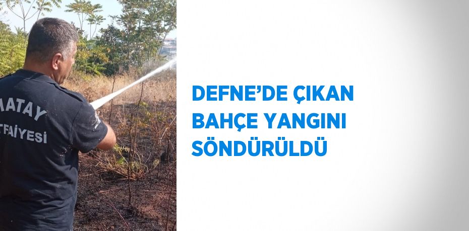 DEFNE’DE ÇIKAN BAHÇE YANGINI SÖNDÜRÜLDÜ