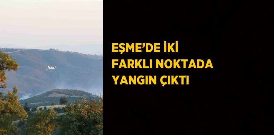 EŞME’DE İKİ FARKLI NOKTADA YANGIN ÇIKTI