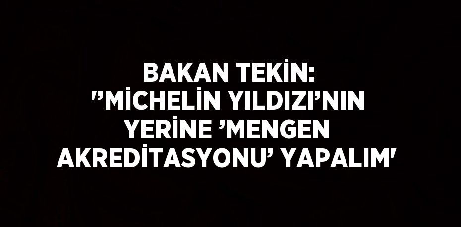 BAKAN TEKİN: '’MİCHELİN YILDIZI’NIN YERİNE ’MENGEN AKREDİTASYONU’ YAPALIM'