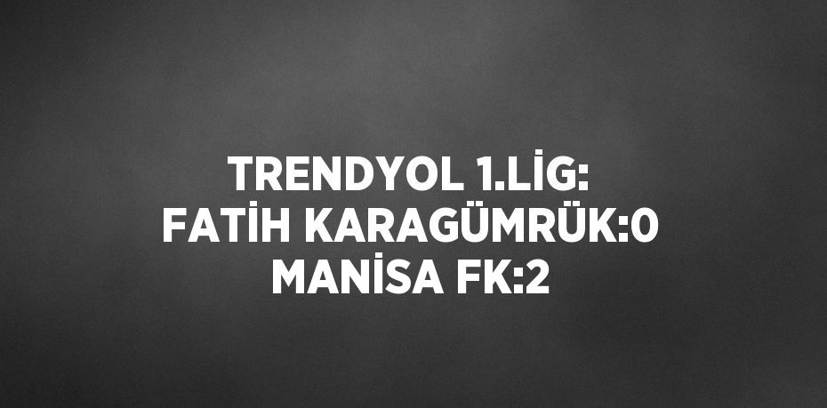 TRENDYOL 1.LİG: FATİH KARAGÜMRÜK:0 MANİSA FK:2