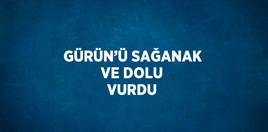 GÜRÜN’Ü SAĞANAK VE DOLU VURDU