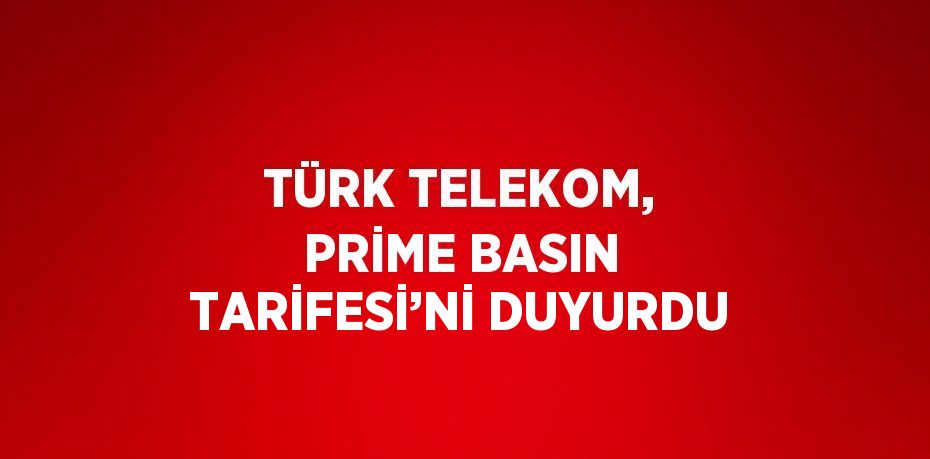 TÜRK TELEKOM, PRİME BASIN TARİFESİ’Nİ DUYURDU