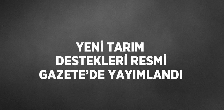 YENİ TARIM DESTEKLERİ RESMİ GAZETE’DE YAYIMLANDI