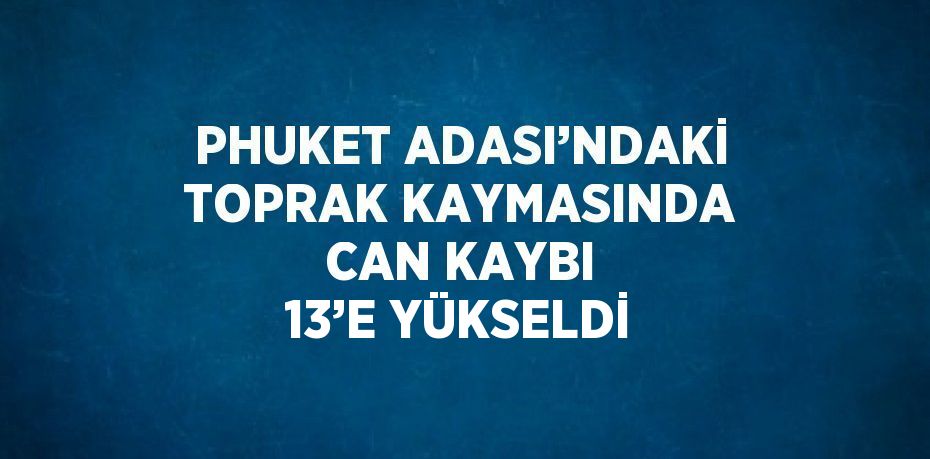 PHUKET ADASI’NDAKİ TOPRAK KAYMASINDA CAN KAYBI 13’E YÜKSELDİ