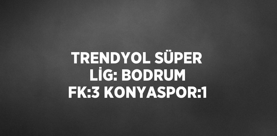 TRENDYOL SÜPER LİG: BODRUM FK:3 KONYASPOR:1