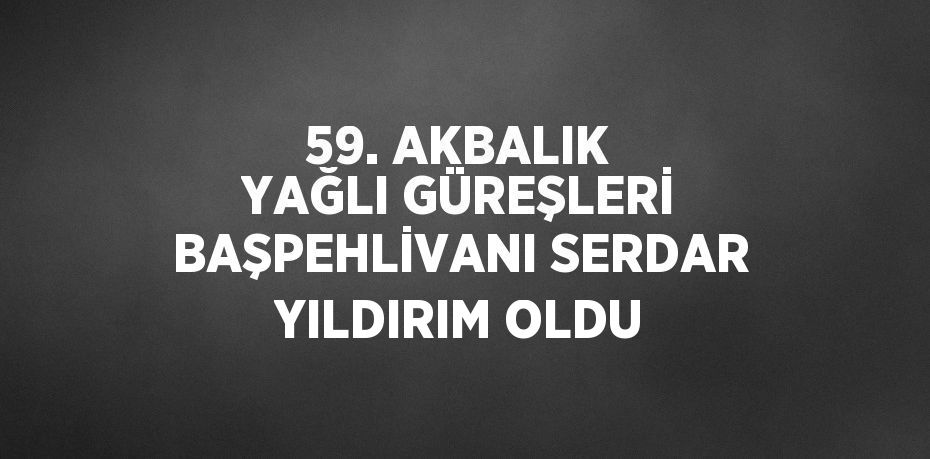 59. AKBALIK YAĞLI GÜREŞLERİ BAŞPEHLİVANI SERDAR YILDIRIM OLDU