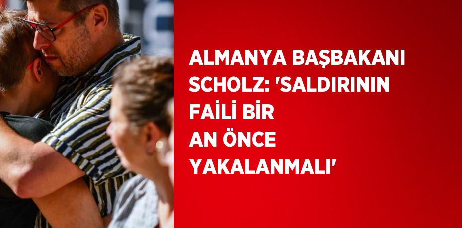 ALMANYA BAŞBAKANI SCHOLZ: 'SALDIRININ FAİLİ BİR AN ÖNCE YAKALANMALI'