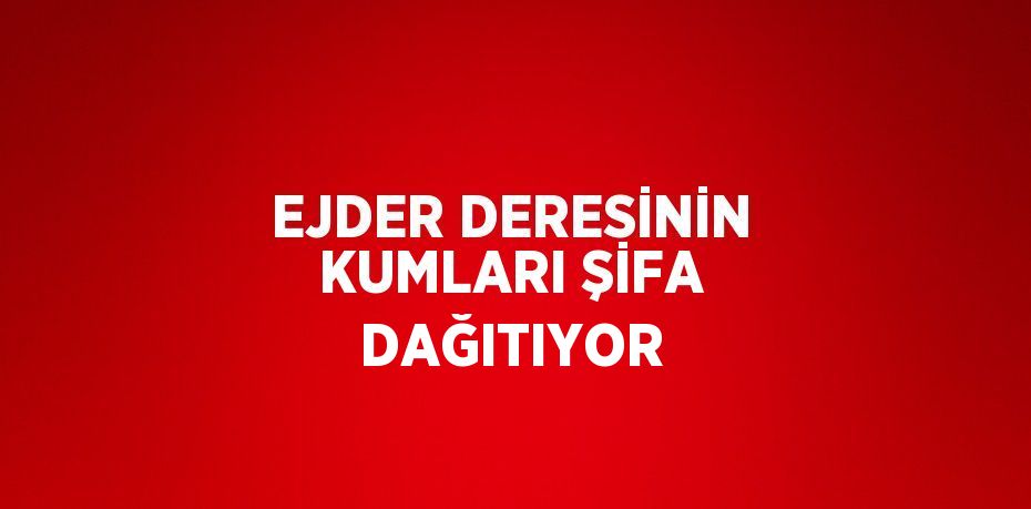 EJDER DERESİNİN KUMLARI ŞİFA DAĞITIYOR