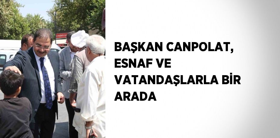 BAŞKAN CANPOLAT, ESNAF VE VATANDAŞLARLA BİR ARADA